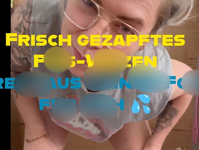 Frisches pi**-Weizen direkt aus meiner fo**e gezapft für dich ?